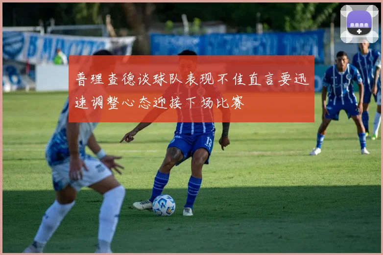 普理查德谈球队表现不佳直言要迅速调整心态迎接下场比赛