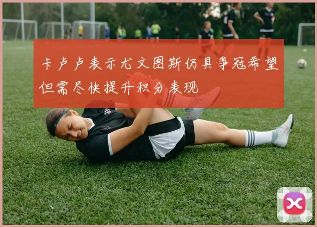 卡卢卢表示尤文图斯仍具争冠希望但需尽快提升积分表现