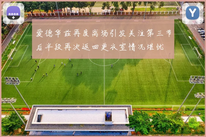 爱德华兹再度离场引发关注第三节后半段再次返回更衣室情况堪忧